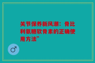 关节保养新风潮：骨比利氨糖软骨素的正确使用方法”