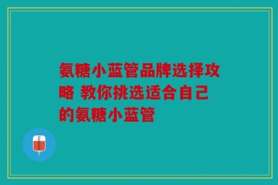 氨糖小蓝管品牌选择攻略 教你挑选适合自己的氨糖小蓝管