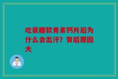 吃氨糖软骨素钙片后为什么会出汗？背后原因大