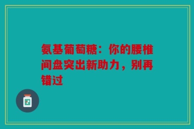 氨基葡萄糖：你的腰椎间盘突出新助力，别再错过