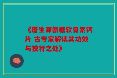 《蓬生源氨糖软骨素钙片 古专家解读其功效与独特之处》
