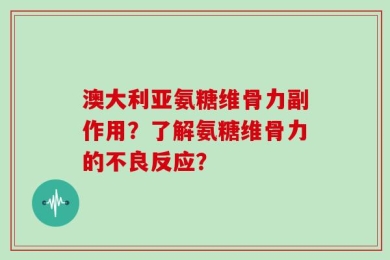 澳大利亚氨糖维骨力副作用？了解氨糖维骨力的不良反应？