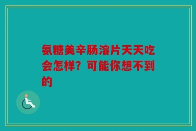 氨糖美辛肠溶片天天吃会怎样？可能你想不到的