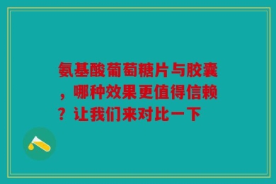 氨基酸葡萄糖片与胶囊，哪种效果更值得信赖？让我们来对比一下