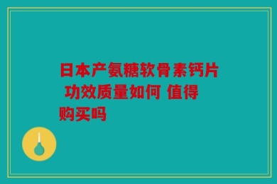 日本产氨糖软骨素钙片 功效质量如何 值得购买吗
