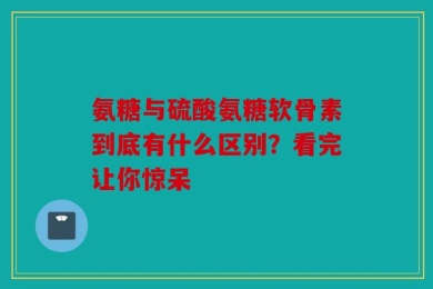氨糖与硫酸氨糖软骨素到底有什么区别？看完让你惊呆