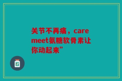 关节不再痛，caremeet氨糖软骨素让你动起来”