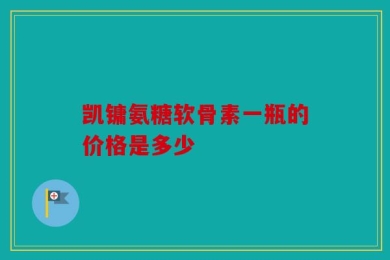 凯镛氨糖软骨素一瓶的价格是多少