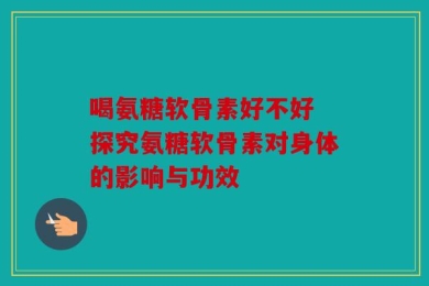 喝氨糖软骨素好不好 探究氨糖软骨素对身体的影响与功效