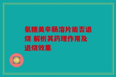 氨糖美辛肠溶片能否退烧 解析其药理作用及退烧效果