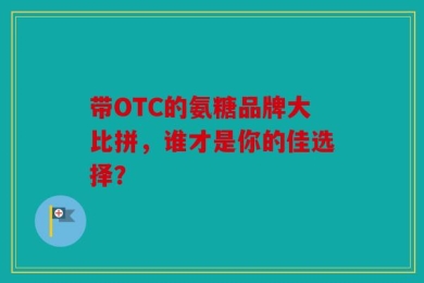 带OTC的氨糖品牌大比拼，谁才是你的佳选择？