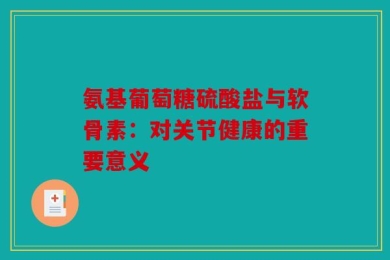 氨基葡萄糖硫酸盐与软骨素：对关节健康的重要意义