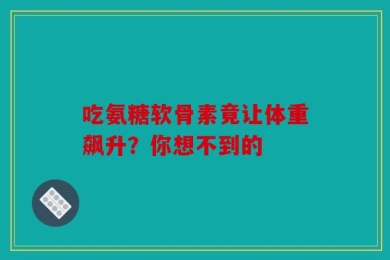 吃氨糖软骨素竟让体重飙升？你想不到的