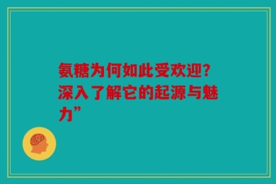 氨糖为何如此受欢迎？深入了解它的起源与魅力”