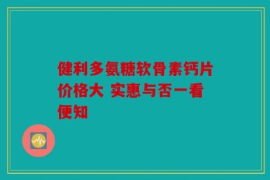健利多氨糖软骨素钙片价格大 实惠与否一看便知