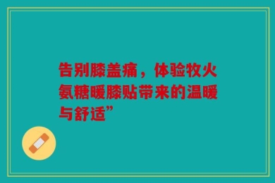 告别膝盖痛，体验牧火氨糖暖膝贴带来的温暖与舒适”