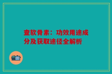 查软骨素：功效用途成分及获取途径全解析