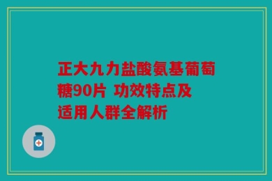 正大九力盐酸氨基葡萄糖90片 功效特点及适用人群全解析