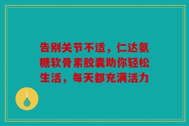 告别关节不适，仁达氨糖软骨素胶囊助你轻松生活，每天都充满活力