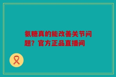 氨糖真的能改善关节问题？官方正品直播间