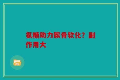 氨糖助力髌骨软化？副作用大