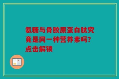 氨糖与骨胶原蛋白肽究竟是同一种营养素吗？点击解锁