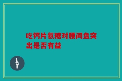 吃钙片氨糖对腰间盘突出是否有益