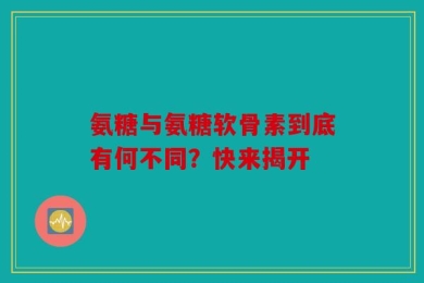 氨糖与氨糖软骨素到底有何不同？快来揭开
