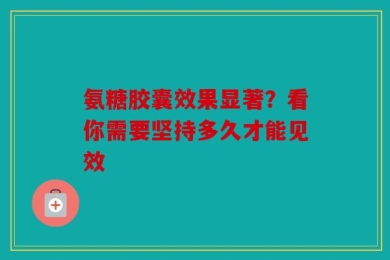 氨糖胶囊效果显著？看你需要坚持多久才能见效