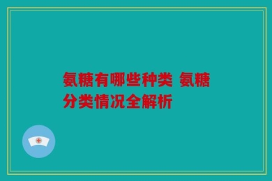 氨糖有哪些种类 氨糖分类情况全解析