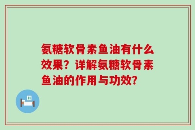 氨糖软骨素鱼油有什么效果？详解氨糖软骨素鱼油的作用与功效？