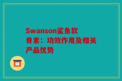 Swanson鲨鱼软骨素：功效作用及相关产品优势