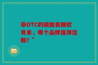 带OTC的硫酸氨糖软骨素，哪个品牌值得信赖？”