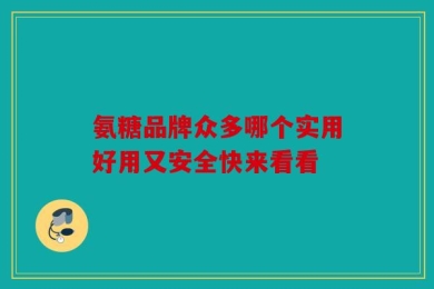 氨糖品牌众多哪个实用好用又安全快来看看