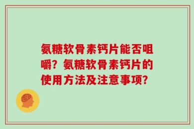 氨糖软骨素钙片能否咀嚼？氨糖软骨素钙片的使用方法及注意事项？