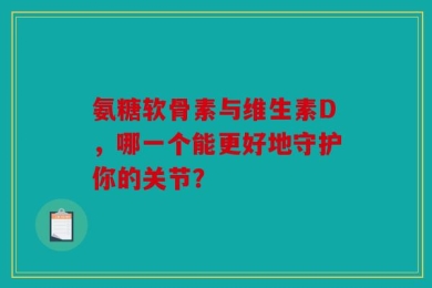 氨糖软骨素与维生素D，哪一个能更好地守护你的关节？
