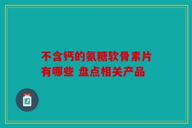不含钙的氨糖软骨素片有哪些 盘点相关产品