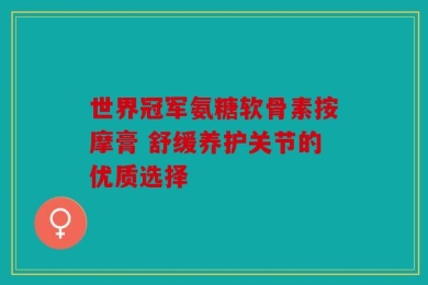 世界冠军氨糖软骨素按摩膏 舒缓养护关节的优质选择