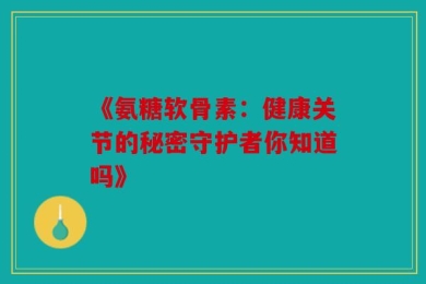 《氨糖软骨素：健康关节的秘密守护者你知道吗》