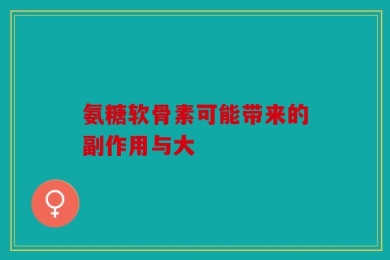 氨糖软骨素可能带来的副作用与大