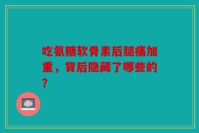 吃氨糖软骨素后腿痛加重，背后隐藏了哪些的？
