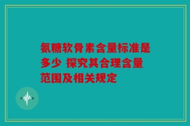 氨糖软骨素含量标准是多少 探究其合理含量范围及相关规定
