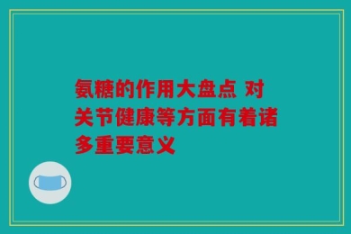 氨糖的作用大盘点 对关节健康等方面有着诸多重要意义