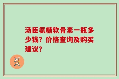 汤臣氨糖软骨素一瓶多少钱？价格查询及购买建议？