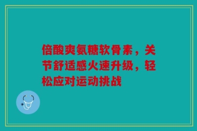 倍酸爽氨糖软骨素，关节舒适感火速升级，轻松应对运动挑战