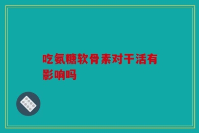 吃氨糖软骨素对干活有影响吗