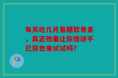 每天吃几片氨糖软骨素，真正效果让你惊讶不已你也来试试吗？