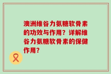 澳洲维谷力氨糖软骨素的功效与作用？详解维谷力氨糖软骨素的保健作用？