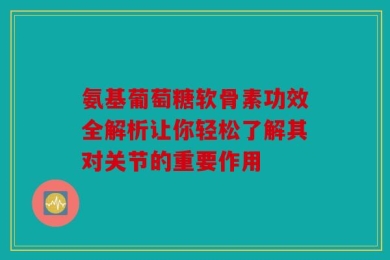 氨基葡萄糖软骨素功效全解析让你轻松了解其对关节的重要作用