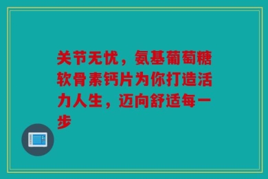 关节无忧，氨基葡萄糖软骨素钙片为你打造活力人生，迈向舒适每一步